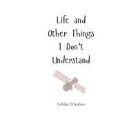 Life and Other Things I Don’t Understand