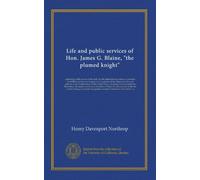 Life and public services of Hon. James G. Blaine, "the plumed knight": containing a full account of his early life; his education and career as a ... States, including his nomination for...