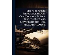 Life and Public Services of Major-Gen. Zachary Taylor Also, the Life and Services of the Hon. Millard Fillmore