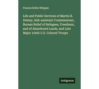 Life and Public Services of Martin R. Delany, Sub-assistant Commissioner, Bureau Relief of Refugees, Freedmen, and of Abandoned Lands, and Late Major 104th U.S. Colored Troops