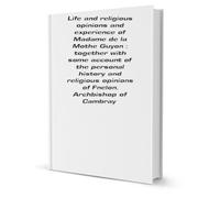 Life and religious opinions and experience of Madame de la Mothe Guyon : together with some account of the personal history and religious opinions of Fénelon, Archbishop of Cambray