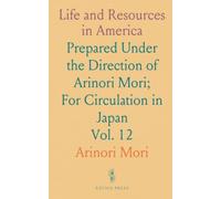 Life and Resources in America: Prepared Under the Direction of Arinori Mori; For Circulation in Japan
