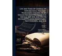 Life And Times Of General Sir Edward Cecil, Viscount Wimbledon, Colonel Of An English Regiment In The Dutch Service, 1605-1631, And One Of His Majesty's Most Honourable Privy Council, 1626-1638