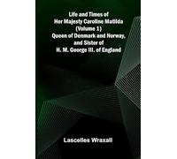 Life and Times of Her Majesty Caroline Matilda (Volume 1); Queen of Denmark and Norway, and Sister of H. M. George III. of England