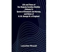Life and Times of Her Majesty Caroline Matilda (Volume 3); Queen of Denmark and Norway, and Sister of H. M. George III. of England