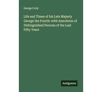 Life and Times of his Late Majesty George the Fourth: with Anecdotes of Distinguished Persons of the Last Fifty Years