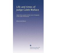 Life and times of Judge Caleb Wallace: Some time a justice of the Court of Appeals of the state of Kentucky