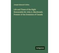 Life and Times of the Right Honourable Sir John A. Macdonald, Premier of the Dominion of Canada
