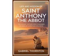 Life and Wisdom of Saint Anthony the Abbot: The Desert Father Who Changed the Path of Christian Holiness