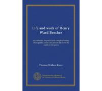 Life and work of Henry Ward Beecher: an authentic, impartial and complete history of his public career and private life from the cradle to the grave