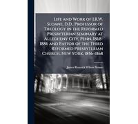 Life and Work of J.R.W. Sloane, D.D., Professor of Theology in the Reformed Presbyterian Seminary at Allegheny City, Penn. 1868-1886 and Pastor of the ... Presbyterian Church, New York, 1856-1868