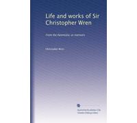 Life and works of Sir Christopher Wren: From the Parentalia; or memoirs
