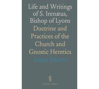 Life and Writings of S. Irenæus, Bishop of Lyons: Doctrine and Practices of the Church and Gnostic Heretics