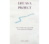 Life As A Project: How to Build a Life You Actually Want Using Project Thinking