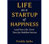 Life as a Startup of Happiness: Lead Your Life. Grow Your Joy. Redefine Success.