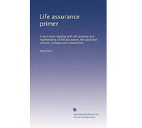 Life assurance primer: A text-book dealing with the practice and mathematics of life assurance, for advanced schools, colleges and universities,