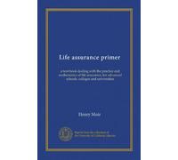 Life assurance primer (Vol-1): a text-book dealing with the practice and mathematics of life assurance, for advanced schools, colleges and universities