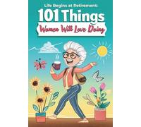 Life Begins at Retirement: 101 Things Women Will Love Doing: Meaningful Moments, Funny Stories, and Happy Ideas to Explore
