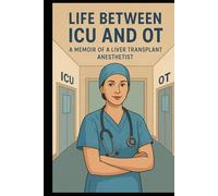 Life Between ICU and OT: Memoirs of a Liver Transplant Anaesthetist: True Stories of Survival, and Life-Saving Decisions