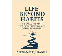 Life Beyond Habits: The Small Choices That Transform Your Life, Energy, and Future