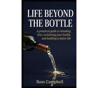 Life Beyond The Bottle: A Practical guide to breaking free, reclaiming your health and building a better life