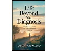 Life Beyond the Diagnosis: How to Live Longer and Stronger After Cancer