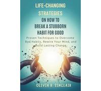 Life-Changing Strategies on How to Break a Stubborn Habit for Good: Proven Techniques to Overcome Bad Habits, Rewire Your Mind, and Build Lasting Change
