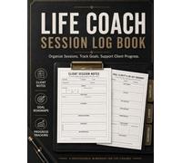 Life Coach Session Log: Client Intake Forms, Session Notes Appointment Planner, Goal Planning, Action Steps, Accountability Tracker & Progress Reviews for Coaches, Mentors