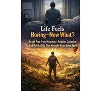 Life Feels Boring-Now What?: Break Free from Monotony, Reignite Curiosity, and Build a Life That Actually Feels Alive Again