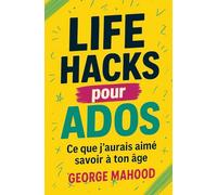 Life Hacks pour ados: Ce que j’aurais aimé savoir à ton âge - Guide des habitudes, du sommeil, de l’alimentation, du mindset, des smartphones, de la santé mentale… des relations et de la planète