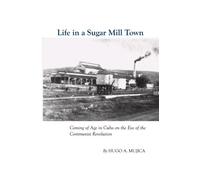 Life In A Sugar Mill Town: Coming Of Age In Cuba On The Eve Of The Communist Revolution: Volume 1
