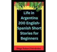Life in Argentina 200 English-Spanish Bilingual Short Stories for Beginners: Parallel Text Fiction to Explore Culture, People, and Argentinian Daily Life (SPANISH FOR BEGINNERS)