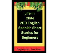 Life in Chile 200 English-Spanish Bilingual Short Stories for Beginners: Parallel Text Fiction to Explore Culture, People, and Chilean Daily Life (SPANISH FOR BEGINNERS)