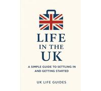 Life in the UK: A simple Guide to Getting Set Up: How to Work , Rent, Get Healthcare, Follow the Law, and Avoid Common Mistakes