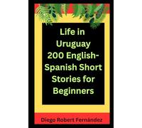 Life in Uruguay 200 English-Spanish Bilingual Short Stories for Beginners: Parallel Text Fiction to Explore Culture, People, and Uruguayan Daily Life (SPANISH FOR BEGINNERS)