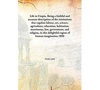 Life in Utopia. Being a faithful and accurate description of the institutions that regulate labour, art, science, agriculture, education, habitation, matrimony, law, government, and religion, in this delightful region of human imagination 1890