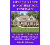 Life Insurance Is Not Just for Funerals: The Wealthy Family's Secret to Protection, Income, and Legacy