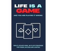Life is a Game (And You’re Playing it Wrong!) - Win at Life with Raw, No-Fluff Strategies for Power, Success and Control: Built for High-Achievers, Overthinkers and Underdogs Ready To Dominate