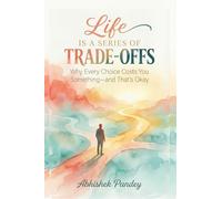 Life is a Series of Trade-Offs: Why Every Choice Costs You Something - and That's Okay