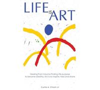 LIFE IS ART: Healing From Trauma Finding Life Purpose To Become Wealthy