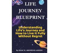 LIFE JOURNEY BLUEPRINT: Understanding Life’s Journey and How to Live It Fully Without Regret.
