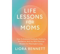 Life Lessons for Moms: How To Embrace Gratitude, Positivity, Resilience, And Joy With Practical Wisdom for a Meaningful Living
