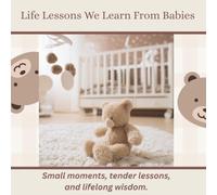 Life Lessons We Learn From Babies: Small moments, tender lessons, and lifelong wisdom.