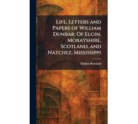 Life, Letters and Papers of William Dunbar: Of Elgin, Morayshire, Scotland, and Natchez, Mississippi