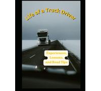 Life of a truck driver : Experiences , Lessons and Road tips: A Realistic Guide to Long Roads Heavy Truck, and Life Behind the Wheel