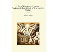 Life of Abraham Lincoln, Sixteenth President of the United States (Classic Books)