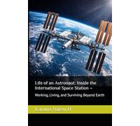 Life of an Astronaut: Inside the International Space Station -: Working, Living, and Surviving Beyond Earth