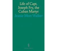 Life of Capt. Joseph Fry, the Cuban Martyr: A Detailed Account from Childhood to His Death, His Naval Service and Hidden Histories