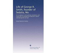 Life of George R. Smith, founder of Sedalia, Mo: In its relation to the political, economic, and social life of southwestern Missouri, before and during the civil war