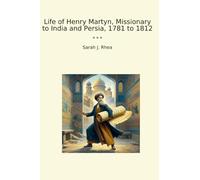 Life of Henry Martyn, Missionary to India and Persia, 1781 to 1812 (Classic Books)